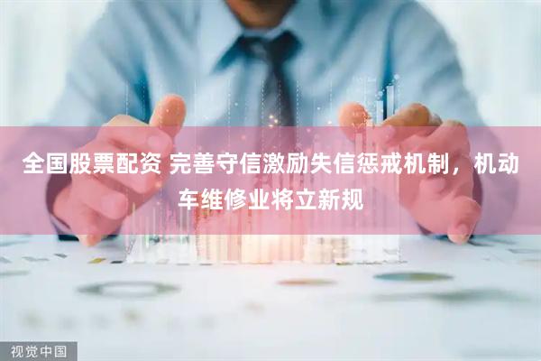全国股票配资 完善守信激励失信惩戒机制，机动车维修业将立新规