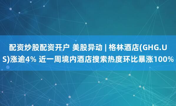 配资炒股配资开户 美股异动 | 格林酒店(GHG.US)涨逾4% 近一周境内酒店搜索热度环比暴涨100%