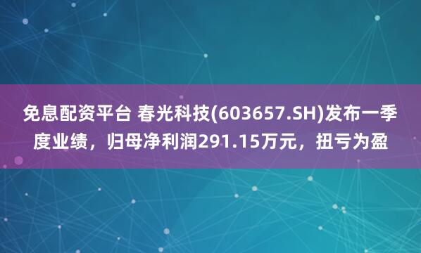 免息配资平台 春光科技(603657.SH)发布一季度业绩，归母净利润291.15万元，扭亏为盈