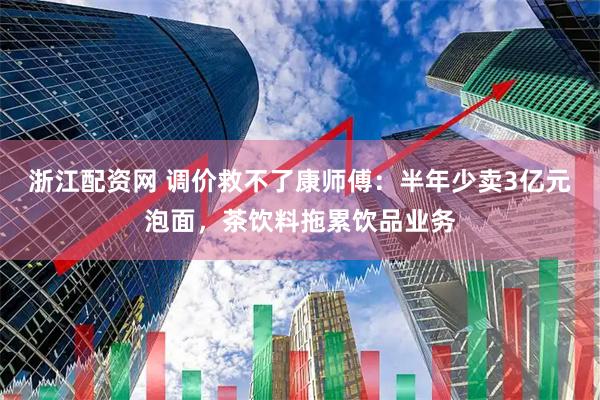 浙江配资网 调价救不了康师傅：半年少卖3亿元泡面，茶饮料拖累饮品业务