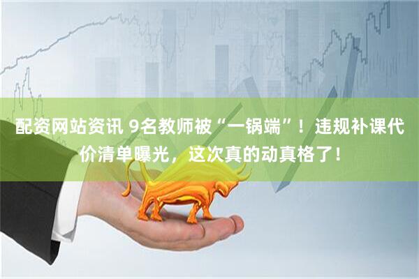 配资网站资讯 9名教师被“一锅端”！违规补课代价清单曝光，这次真的动真格了！