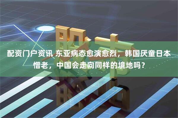配资门户资讯 东亚病态愈演愈烈，韩国厌童日本憎老，中国会走向同样的境地吗？