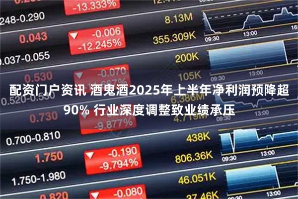 配资门户资讯 酒鬼酒2025年上半年净利润预降超90% 行业深度调整致业绩承压