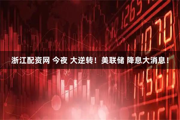 浙江配资网 今夜 大逆转！美联储 降息大消息！