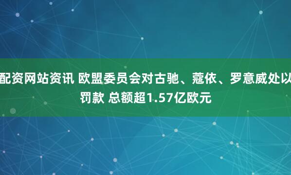 配资网站资讯 欧盟委员会对古驰、蔻依、罗意威处以罚款 总额超1.57亿欧元