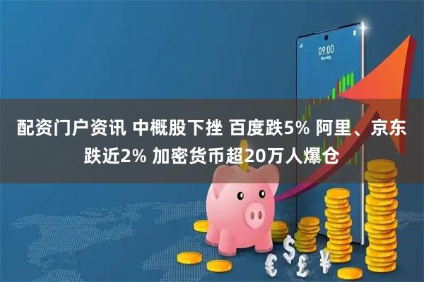 配资门户资讯 中概股下挫 百度跌5% 阿里、京东跌近2% 加密货币超20万人爆仓