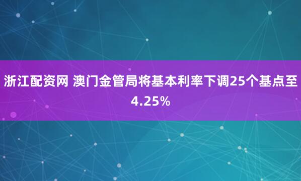 浙江配资网 澳门金管局将基本利率下调25个基点至4.25%