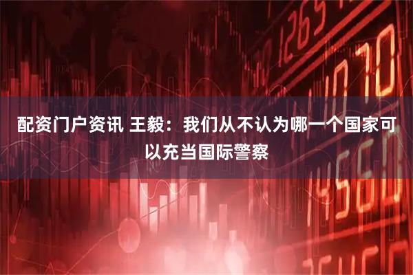配资门户资讯 王毅：我们从不认为哪一个国家可以充当国际警察